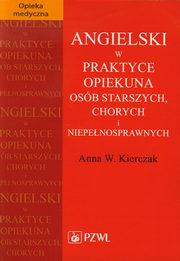 Angielski w praktyce opiekuna osb starszych, chorych i niepenosprawnych, Anna W. Kierczak